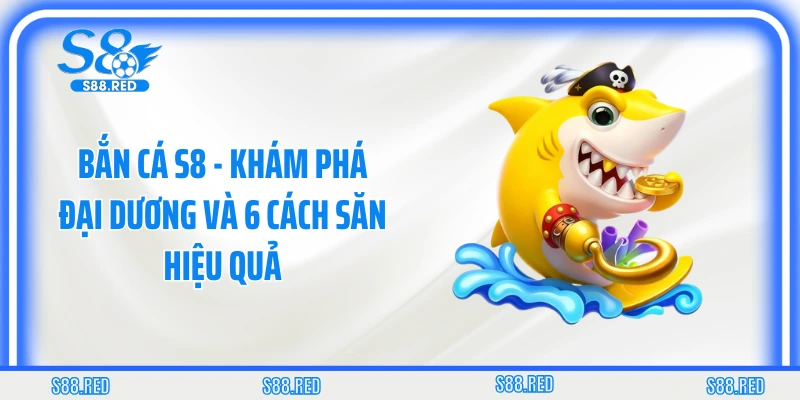 Bắn Cá S8 - Khám Phá Đại Dương Và 6 Cách Săn Hiệu Quả