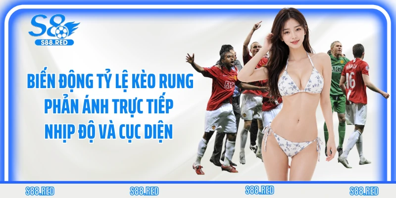 Biến động tỷ lệ kèo rung phản ánh trực tiếp nhịp độ và cục diện
