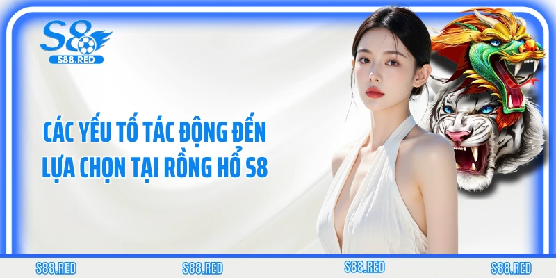 Các yếu tố tác động đến lựa chọn tại rồng hổ S8