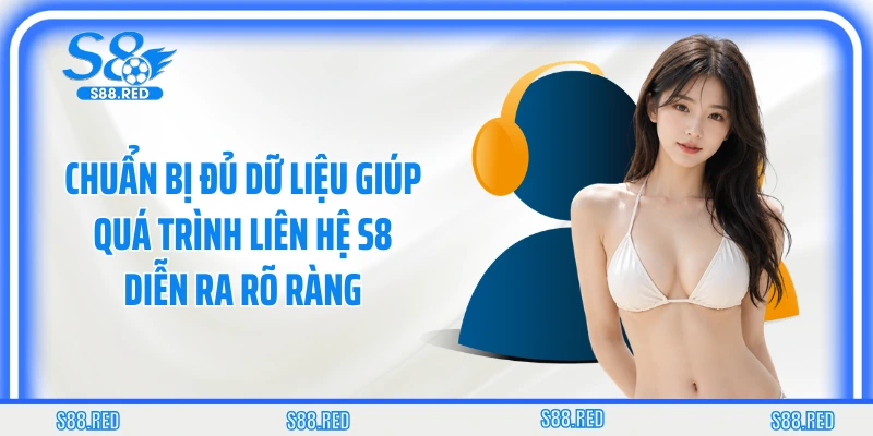 Chuẩn bị đủ dữ liệu giúp quá trình liên hệ S8 diễn ra rõ ràng