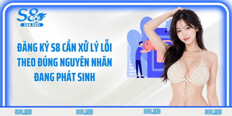 Đăng ký S8 cần xử lý lỗi theo đúng nguyên nhân đang phát sinh