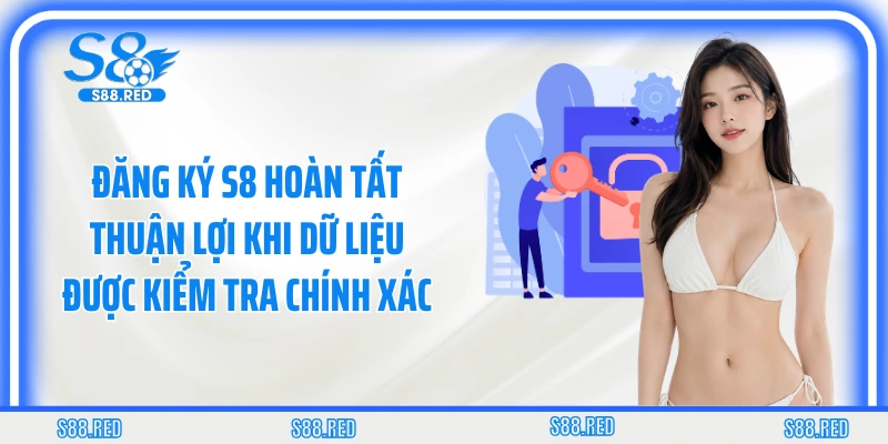 Đăng ký S8 hoàn tất thuận lợi khi dữ liệu được kiểm tra chính xác