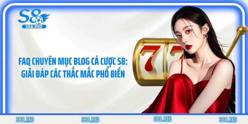 FAQ chuyên mục blog cá cược S8: Giải đáp các thắc mắc phổ biến
