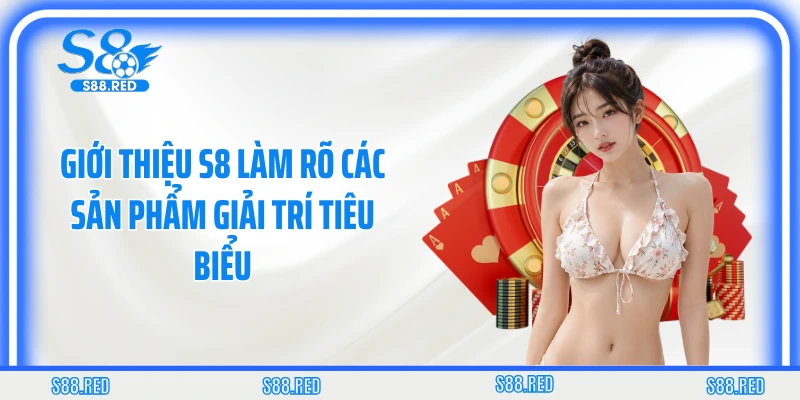 Giới thiệu S8 làm rõ các sản phẩm giải trí tiêu biểu