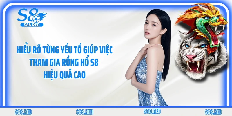 Hiểu rõ từng yếu tố giúp việc tham gia rồng hổ S8 hiệu quả cao