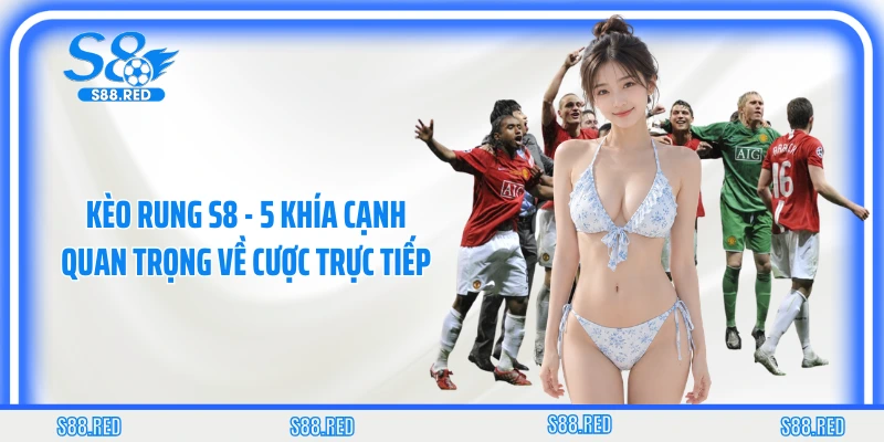 Kèo Rung S8 - 5 Khía Cạnh Quan Trọng Về Cược Trực Tiếp