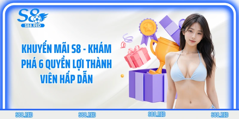 Khuyến Mãi S8 - Khám Phá 6 Quyền Lợi Thành Viên Hấp Dẫn