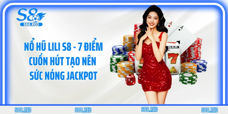 Nổ Hũ Lili S8 - 7 Điểm Cuốn Hút Tạo Nên Sức Nóng Jackpot