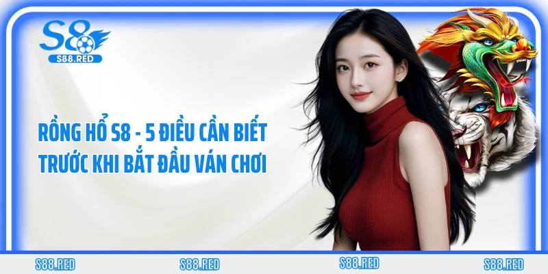 Rồng Hổ S8 - 5 Điều Cần Biết Trước Khi Bắt Đầu Ván Chơi